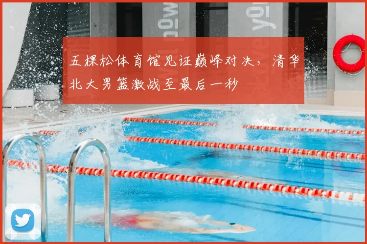 五棵松体育馆见证巅峰对决，清华北大男篮激战至最后一秒