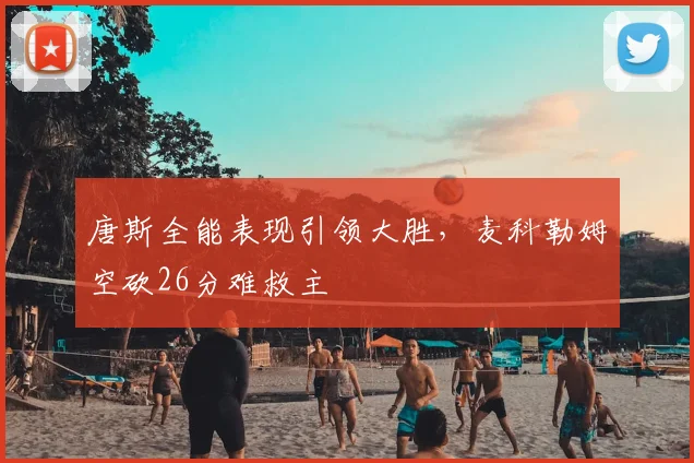 唐斯全能表现引领大胜，麦科勒姆空砍26分难救主