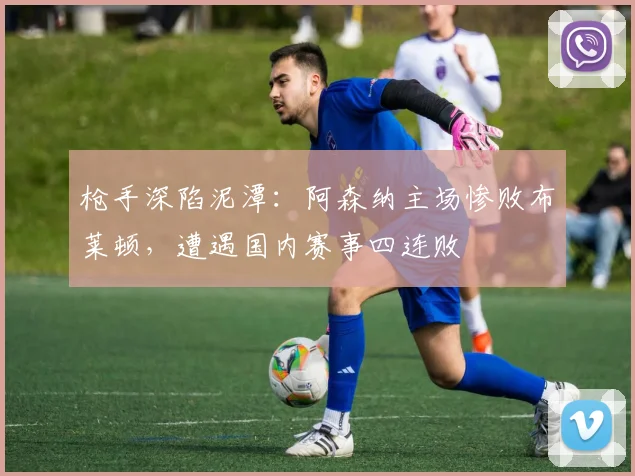 枪手深陷泥潭：阿森纳主场惨败布莱顿，遭遇国内赛事四连败
