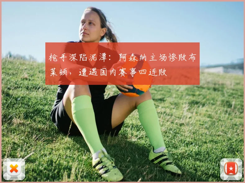 枪手深陷泥潭：阿森纳主场惨败布莱顿，遭遇国内赛事四连败