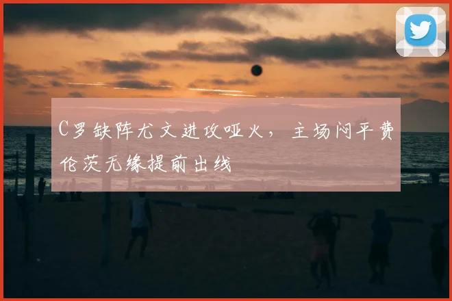 C罗缺阵尤文进攻哑火，主场闷平费伦茨无缘提前出线