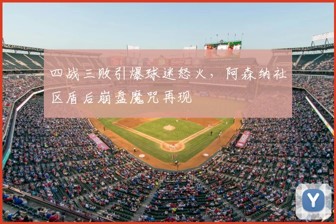 四战三败引爆球迷怒火，阿森纳社区盾后崩盘魔咒再现