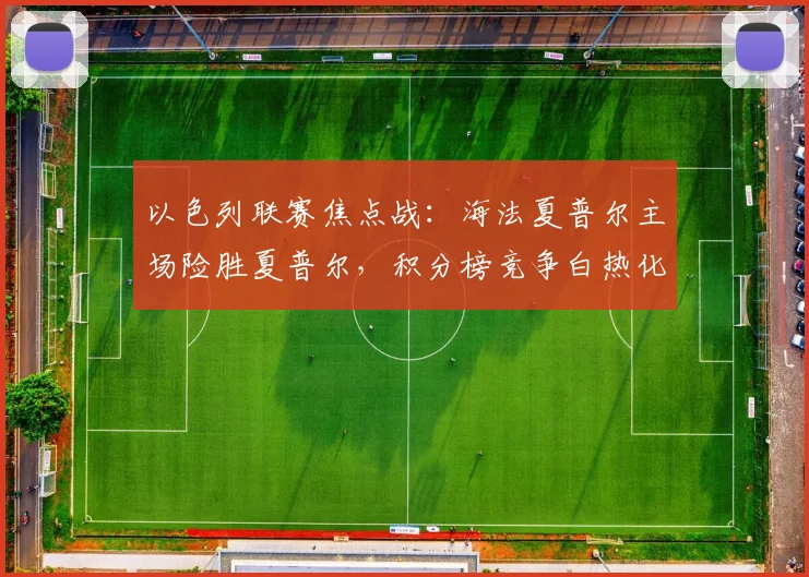 以色列联赛焦点战：海法夏普尔主场险胜夏普尔，积分榜竞争白热化