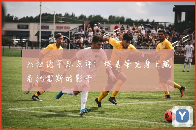 杰拉德罕见点评：埃基蒂克身上藏着托雷斯的影子