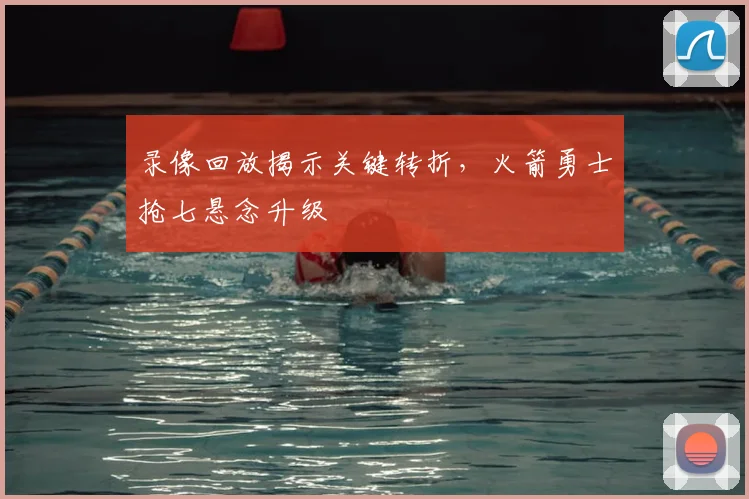 录像回放揭示关键转折，火箭勇士抢七悬念升级