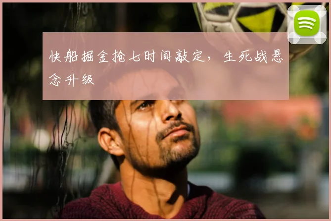 快船掘金抢七时间敲定，生死战悬念升级