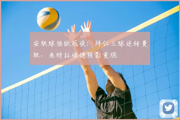 安联球场欧冠夜：拜仁三球逆转曼联，老特拉福德阴影重现