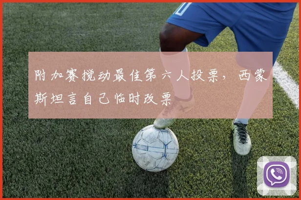 附加赛搅动最佳第六人投票，西蒙斯坦言自己临时改票