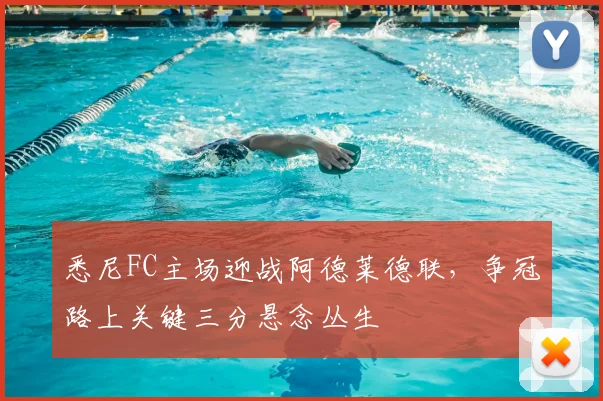 悉尼FC主场迎战阿德莱德联，争冠路上关键三分悬念丛生