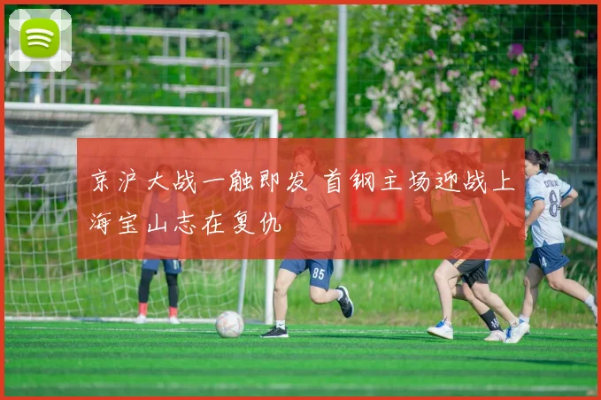 京沪大战一触即发 首钢主场迎战上海宝山志在复仇